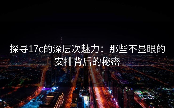 探寻17c的深层次魅力:那些不显眼的安排背后的秘密 探寻17c的深层次魅力:那些不显眼的安排背后的秘密
