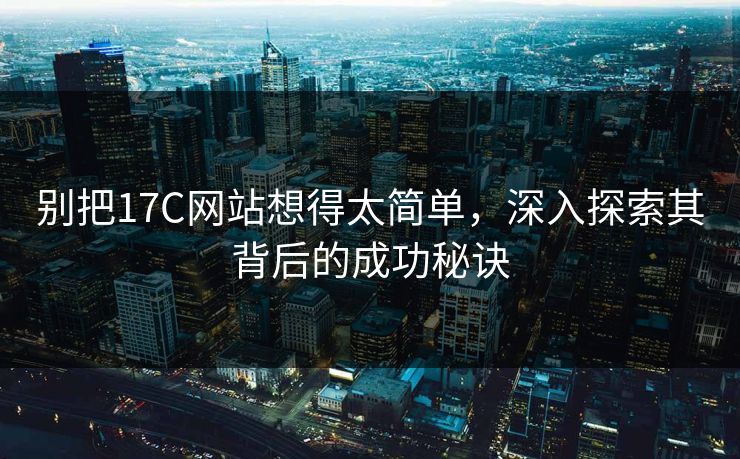 别把17C网站想得太简单,深入探索其背后的成功秘诀 别把17C网站想得太简单,深入探索其背后的成功秘诀