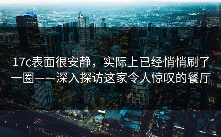 17c表面很安静，实际上已经悄悄刷了一圈——深入探访这家令人惊叹的餐厅