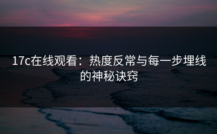 17c在线观看：热度反常与每一步埋线的神秘诀窍