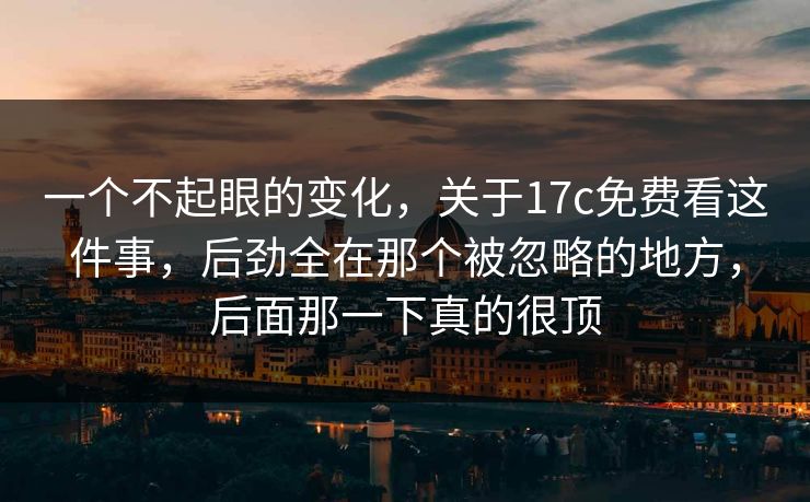 一个不起眼的变化，关于17c免费看这件事，后劲全在那个被忽略的地方，后面那一下真的很顶