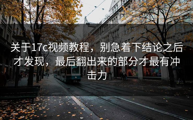 关于17c视频教程，别急着下结论之后才发现，最后翻出来的部分才最有冲击力