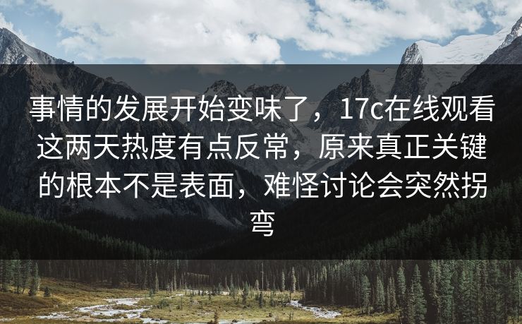 事情的发展开始变味了,17c在线观看这两天热度有点反常,原来真正关键的根本不是表面,难怪讨论会突然拐弯 事情的发展开始变味了,17c在线观看这两天热度有点反常,原来真正关键的根本不是表面,难怪讨论会突然拐弯
