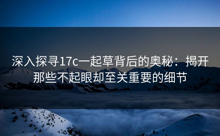 深入探寻17c一起草背后的奥秘:揭开那些不起眼却至关重要的细节 深入探寻17c一起草背后的奥秘:揭开那些不起眼却至关重要的细节