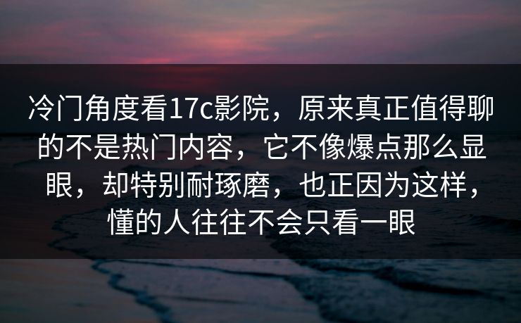 冷门角度看17c影院,原来真正值得聊的不是热门内容,它不像爆点那么显眼,却特别耐琢磨,也正因为这样,懂的人往往不会只看一眼 冷门角度看17c影院,原来真正值得聊的不是热门内容,它不像爆点那么显眼,却特别耐琢磨,也正因为这样,懂的人往往不会只看一眼