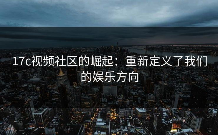 17c视频社区的崛起：重新定义了我们的娱乐方向