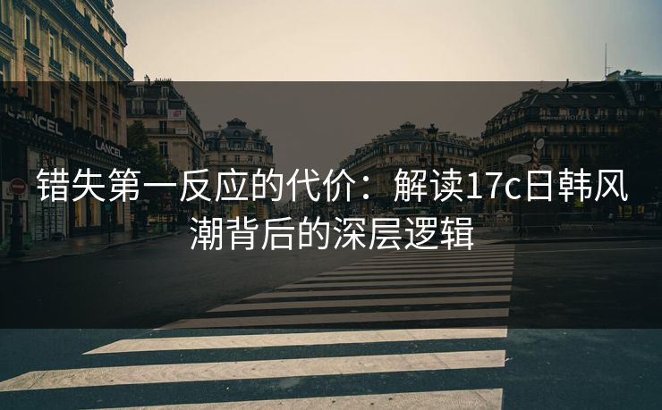 错失第一反应的代价：解读17c日韩风潮背后的深层逻辑