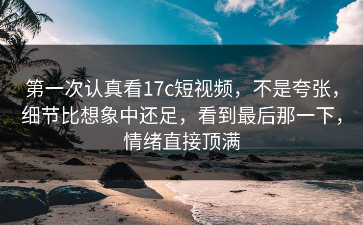 第一次认真看17c短视频,不是夸张,细节比想象中还足,看到最后那一下,情绪直接顶满 第一次认真看17c短视频,不是夸张,细节比想象中还足,看到最后那一下,情绪直接顶满