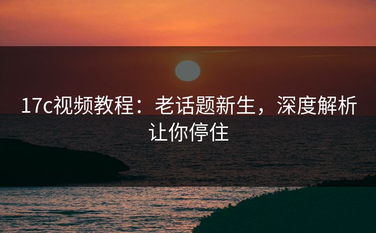 17c视频教程：老话题新生，深度解析让你停住