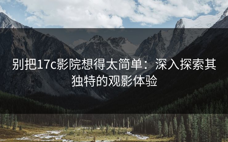 别把17c影院想得太简单:深入探索其独特的观影体验 别把17c影院想得太简单:深入探索其独特的观影体验