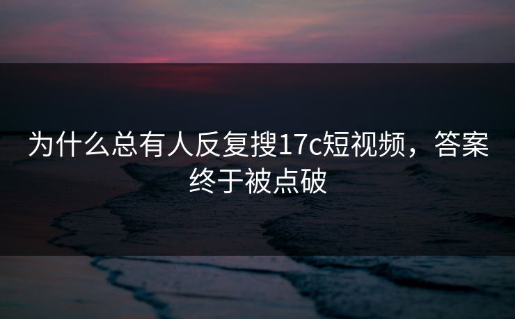 为什么总有人反复搜17c短视频，答案终于被点破