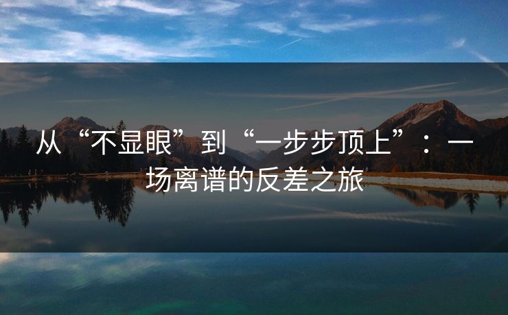 从“不显眼”到“一步步顶上”：一场离谱的反差之旅