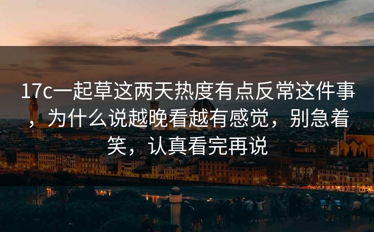 17c一起草这两天热度有点反常这件事,为什么说越晚看越有感觉,别急着笑,认真看完再说 17c一起草这两天热度有点反常这件事,为什么说越晚看越有感觉,别急着笑,认真看完再说