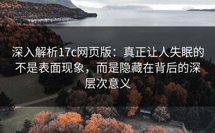 深入解析17c网页版：真正让人失眠的不是表面现象，而是隐藏在背后的深层次意义