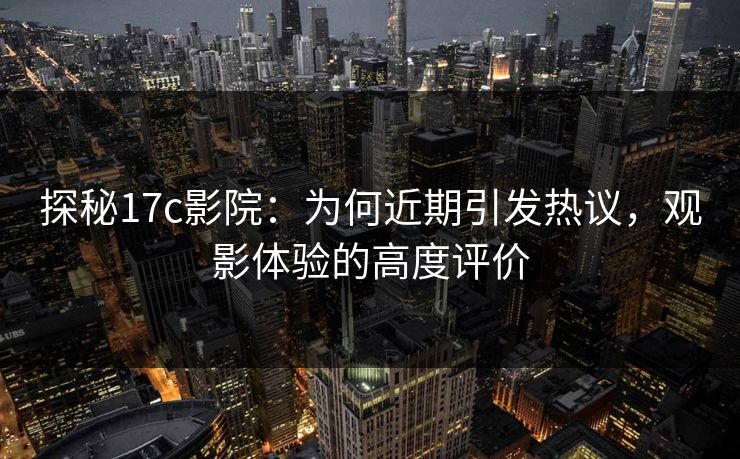 探秘17c影院：为何近期引发热议，观影体验的高度评价