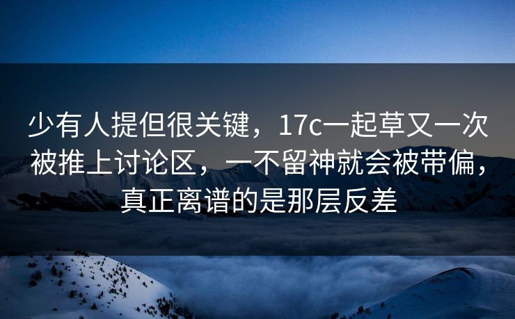 少有人提但很关键，17c一起草又一次被推上讨论区，一不留神就会被带偏，真正离谱的是那层反差