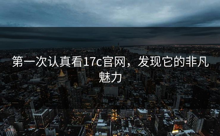 第一次认真看17c官网,发现它的非凡魅力 第一次认真看17c官网,发现它的非凡魅力