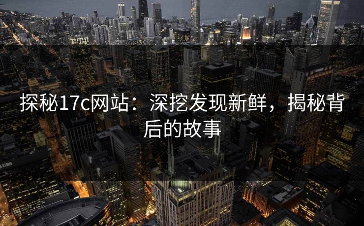 探秘17c网站：深挖发现新鲜，揭秘背后的故事