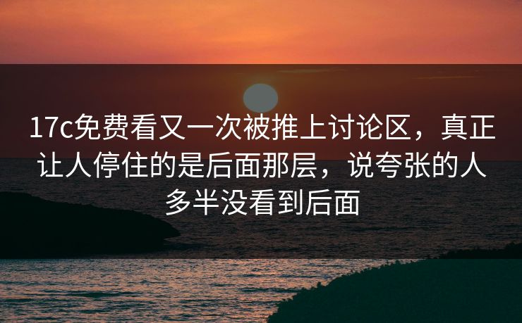 17c免费看又一次被推上讨论区，真正让人停住的是后面那层，说夸张的人多半没看到后面