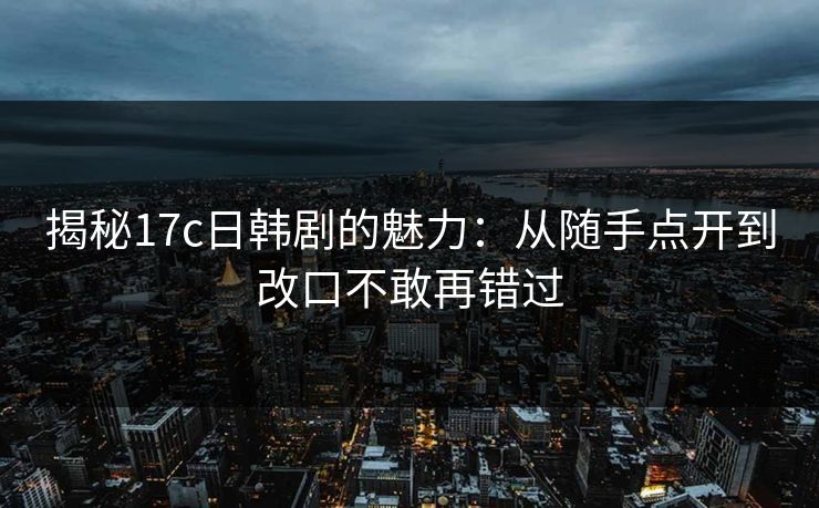 揭秘17c日韩剧的魅力：从随手点开到改口不敢再错过