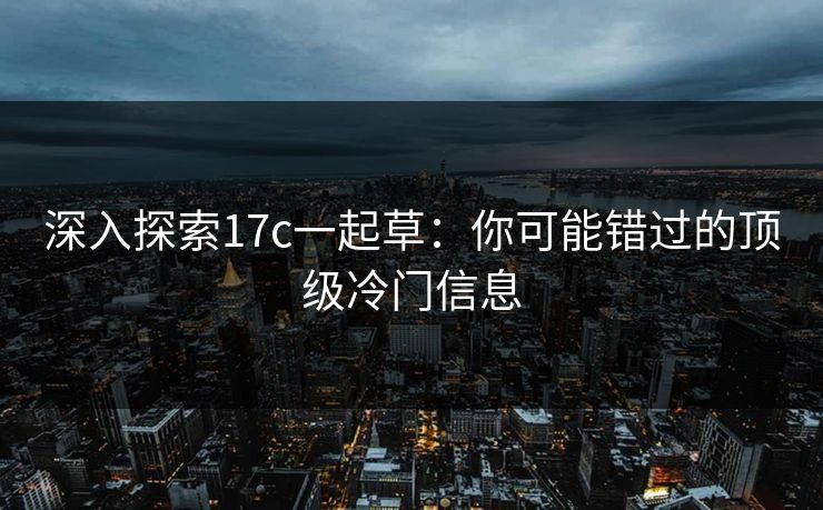 深入探索17c一起草:你可能错过的顶级冷门信息 深入探索17c一起草:你可能错过的顶级冷门信息