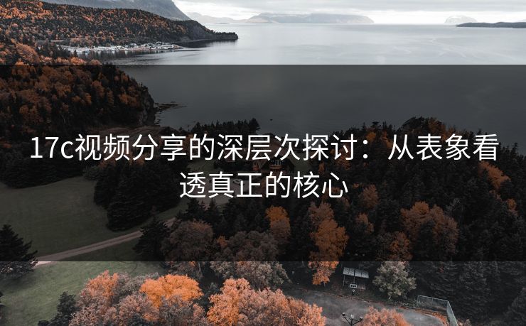 17c视频分享的深层次探讨：从表象看透真正的核心