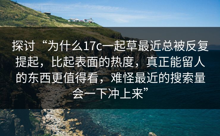 探讨“为什么17c一起草最近总被反复提起，比起表面的热度，真正能留人的东西更值得看，难怪最近的搜索量会一下冲上来”