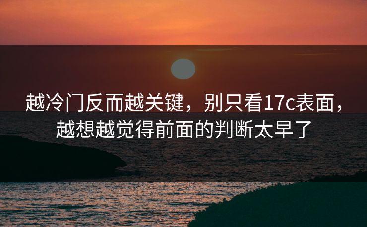 越冷门反而越关键,别只看17c表面,越想越觉得前面的判断太早了 越冷门反而越关键,别只看17c表面,越想越觉得前面的判断太早了
