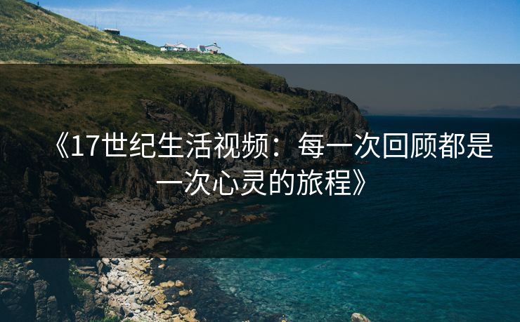 《17世纪生活视频：每一次回顾都是一次心灵的旅程》