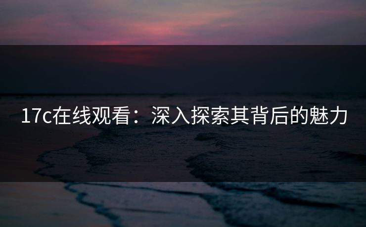17c在线观看：深入探索其背后的魅力