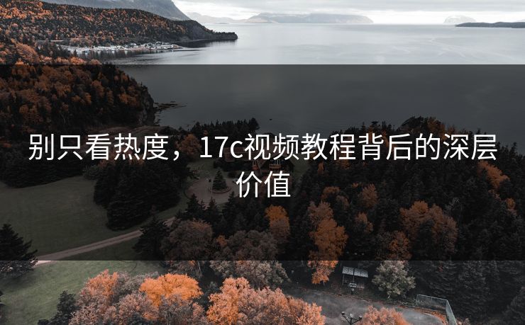 别只看热度，17c视频教程背后的深层价值