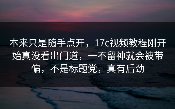 本来只是随手点开，17c视频教程刚开始真没看出门道，一不留神就会被带偏，不是标题党，真有后劲