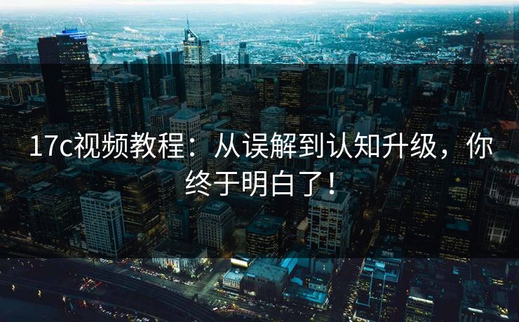 17c视频教程：从误解到认知升级，你终于明白了！