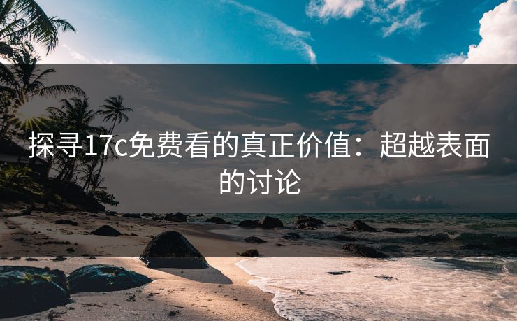 探寻17c免费看的真正价值：超越表面的讨论