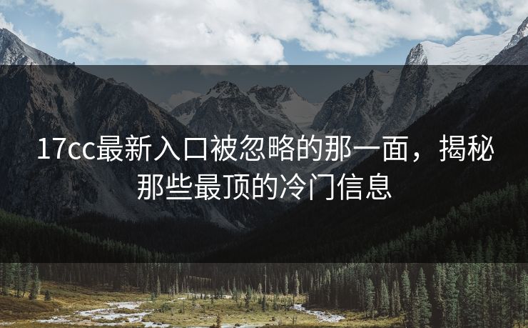 17cc最新入口被忽略的那一面，揭秘那些最顶的冷门信息
