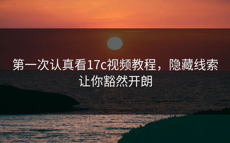 第一次认真看17c视频教程，隐藏线索让你豁然开朗