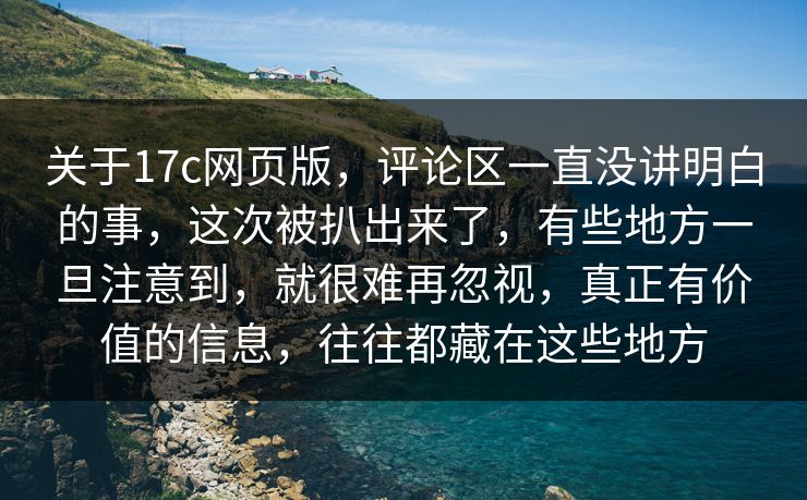 关于17c网页版，评论区一直没讲明白的事，这次被扒出来了，有些地方一旦注意到，就很难再忽视，真正有价值的信息，往往都藏在这些地方