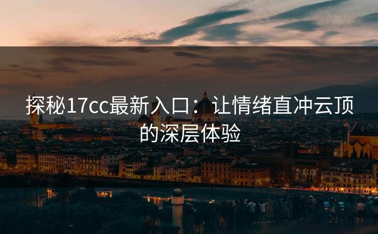 探秘17cc最新入口：让情绪直冲云顶的深层体验