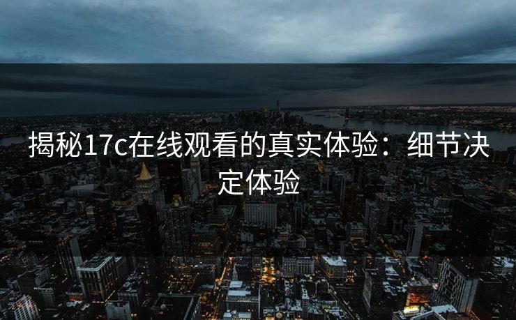 揭秘17c在线观看的真实体验:细节决定体验 揭秘17c在线观看的真实体验:细节决定体验