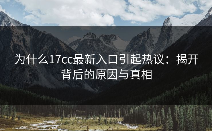 为什么17cc最新入口引起热议:揭开背后的原因与真相 为什么17cc最新入口引起热议:揭开背后的原因与真相