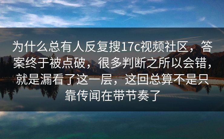 为什么总有人反复搜17c视频社区，答案终于被点破，很多判断之所以会错，就是漏看了这一层，这回总算不是只靠传闻在带节奏了