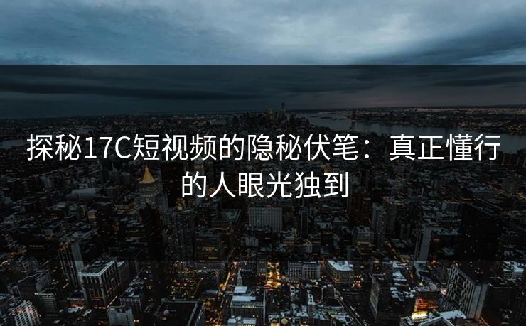 探秘17C短视频的隐秘伏笔：真正懂行的人眼光独到