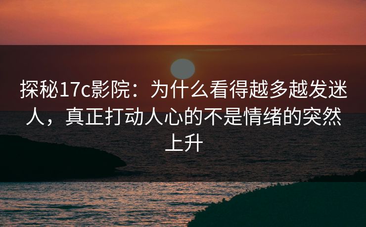 探秘17c影院：为什么看得越多越发迷人，真正打动人心的不是情绪的突然上升