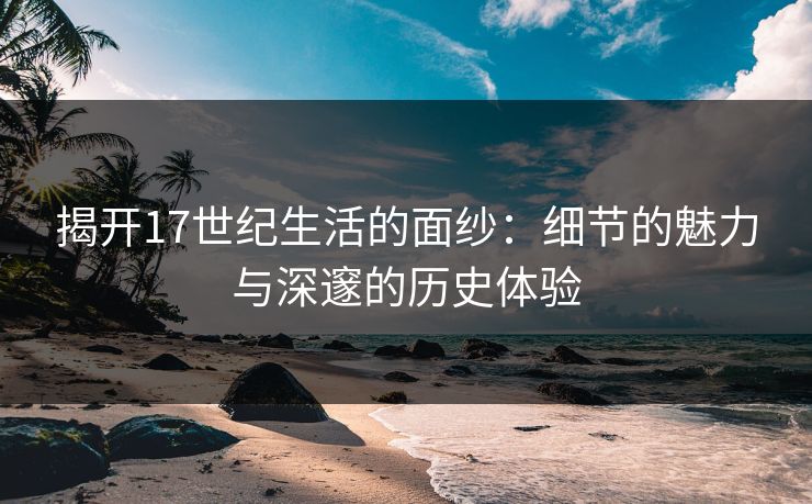 揭开17世纪生活的面纱:细节的魅力与深邃的历史体验 揭开17世纪生活的面纱:细节的魅力与深邃的历史体验