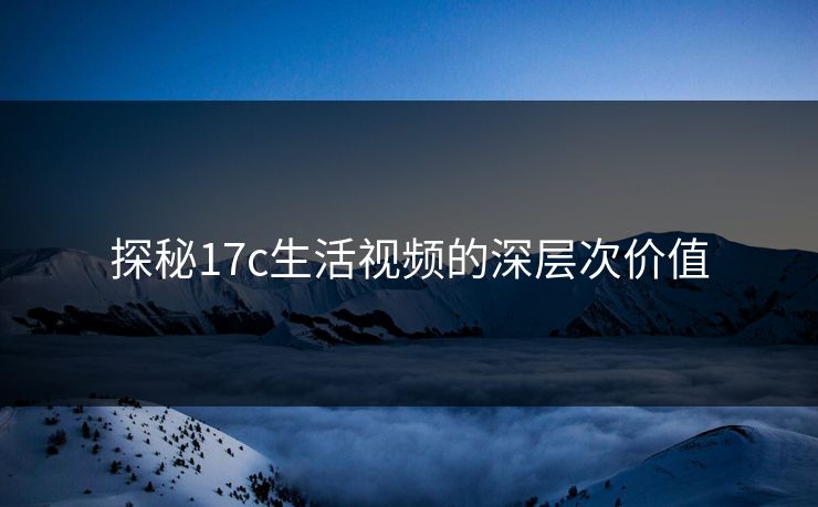 探秘17c生活视频的深层次价值