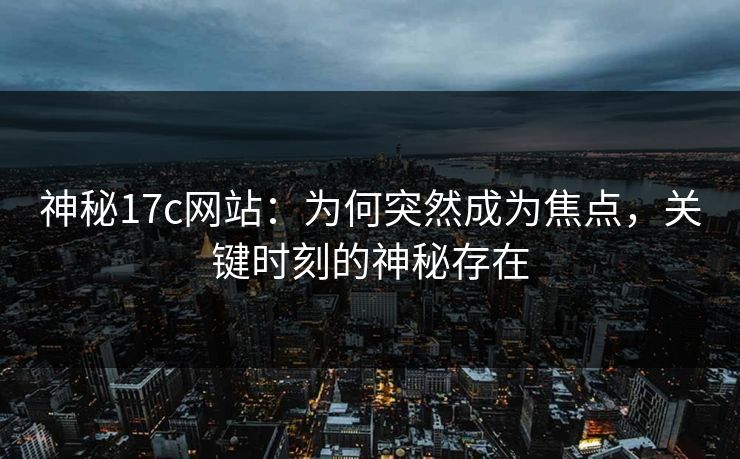 神秘17c网站：为何突然成为焦点，关键时刻的神秘存在