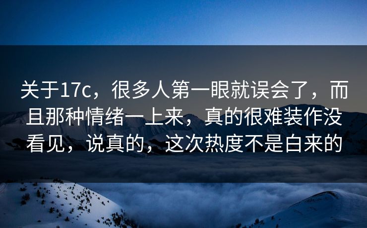 关于17c,很多人第一眼就误会了,而且那种情绪一上来,真的很难装作没看见,说真的,这次热度不是白来的 关于17c,很多人第一眼就误会了,而且那种情绪一上来,真的很难装作没看见,说真的,这次热度不是白来的
