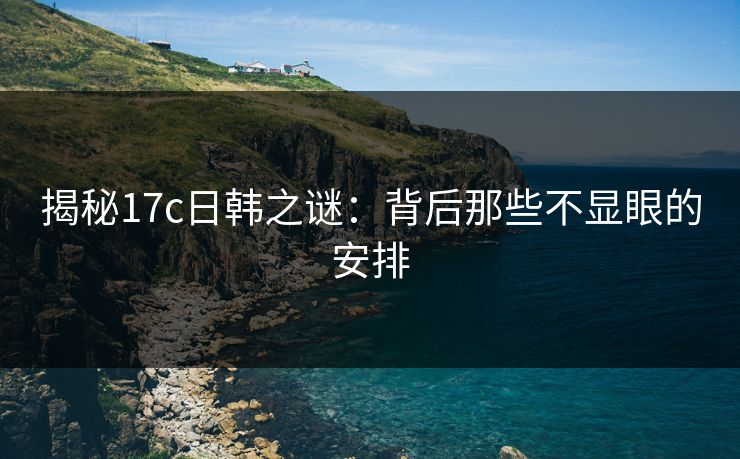 揭秘17c日韩之谜:背后那些不显眼的安排 揭秘17c日韩之谜:背后那些不显眼的安排