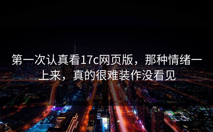 第一次认真看17c网页版，那种情绪一上来，真的很难装作没看见