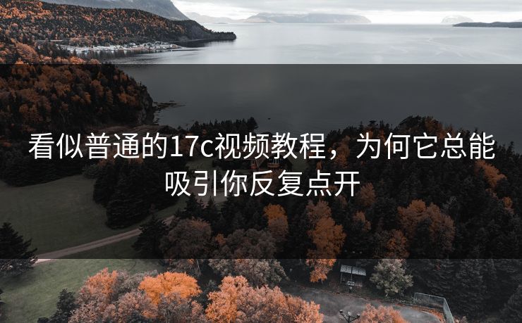 看似普通的17c视频教程，为何它总能吸引你反复点开